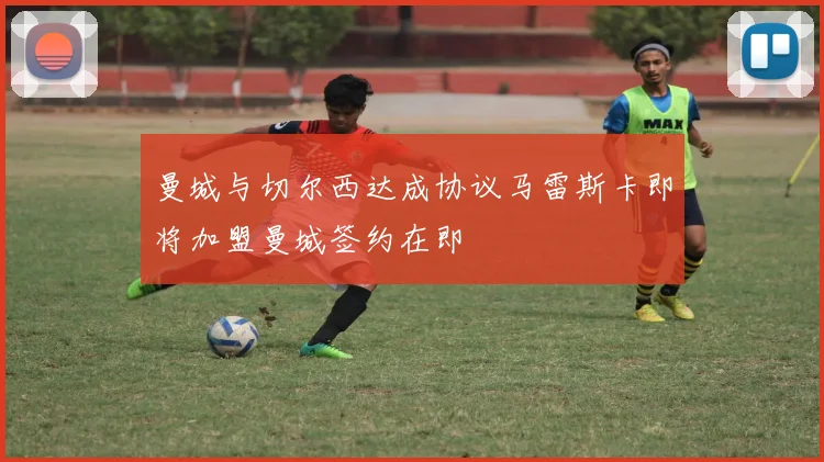 曼城与切尔西达成协议马雷斯卡即将加盟曼城签约在即