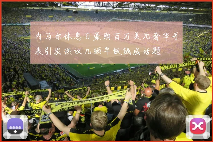 内马尔休息日豪购百万美元奢华手表引发热议几顿早饭钱成话题
