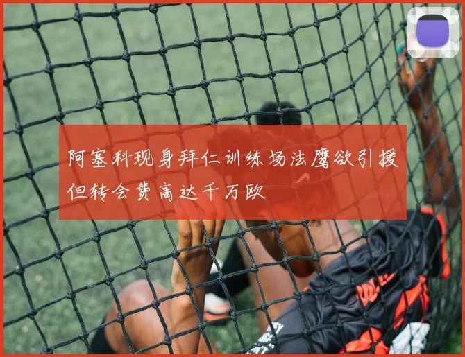 阿塞科现身拜仁训练场法鹰欲引援但转会费高达千万欧