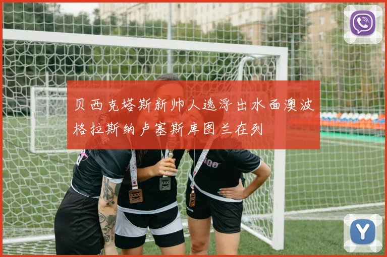 贝西克塔斯新帅人选浮出水面澳波格拉斯纳卢塞斯库图兰在列