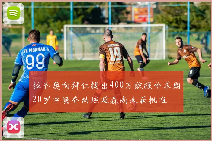 拉齐奥向拜仁提出400万欧报价求购20岁中场乔纳坦延森尚未获批准