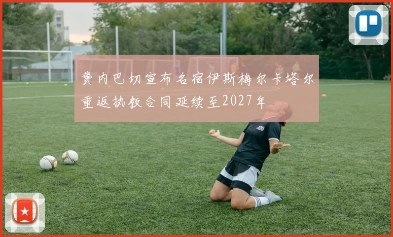 费内巴切宣布名宿伊斯梅尔卡塔尔重返执教合同延续至2027年
