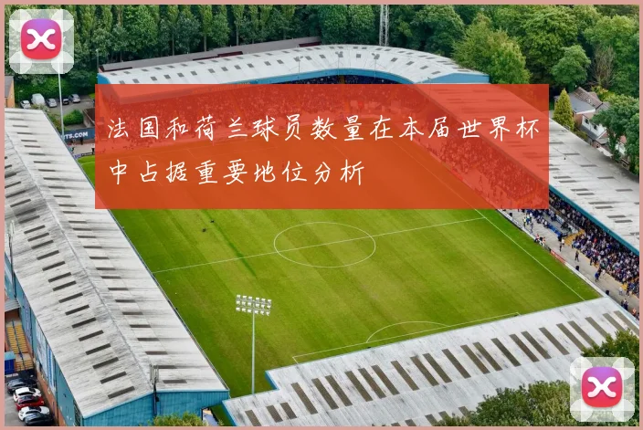 法国和荷兰球员数量在本届世界杯中占据重要地位分析