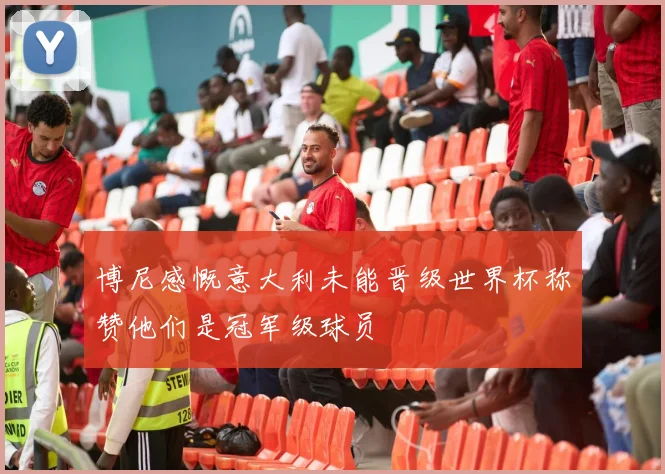 博尼感慨意大利未能晋级世界杯称赞他们是冠军级球员