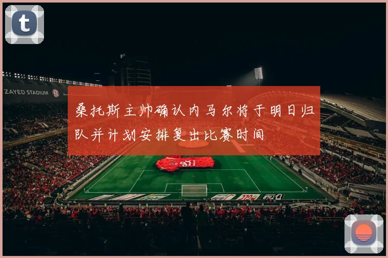 桑托斯主帅确认内马尔将于明日归队并计划安排复出比赛时间