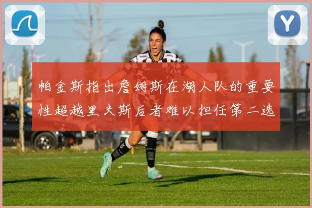 帕金斯指出詹姆斯在湖人队的重要性超越里夫斯后者难以担任第二选择
