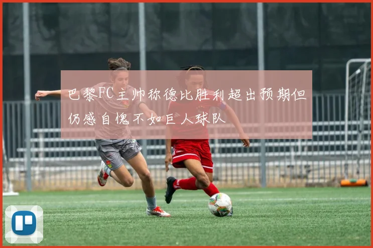 巴黎FC主帅称德比胜利超出预期但仍感自愧不如巨人球队