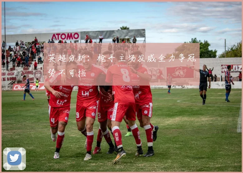 英超分析：枪手主场发威全力争冠势不可挡