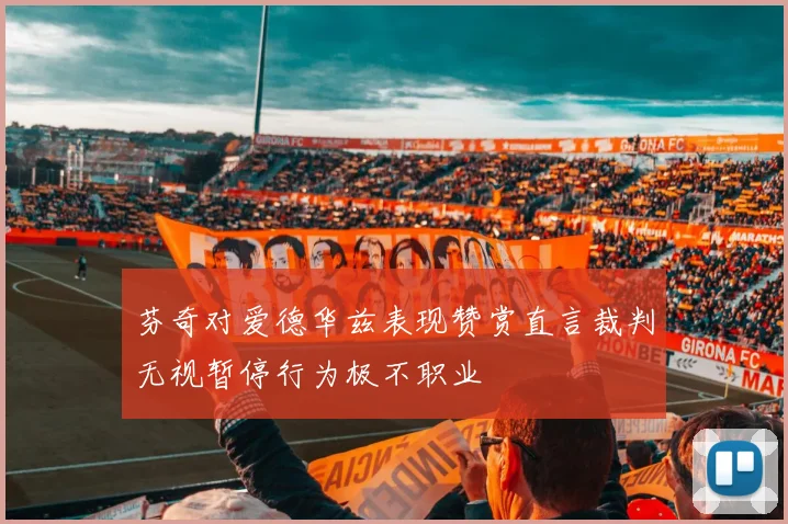 芬奇对爱德华兹表现赞赏直言裁判无视暂停行为极不职业