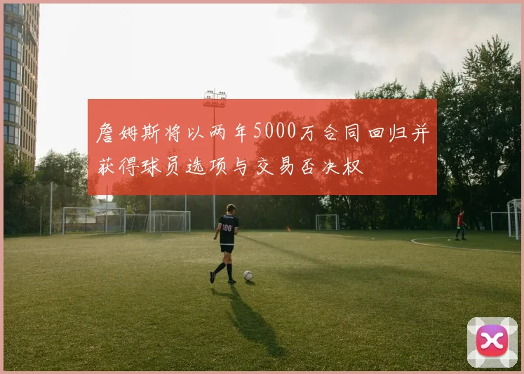 詹姆斯将以两年5000万合同回归并获得球员选项与交易否决权