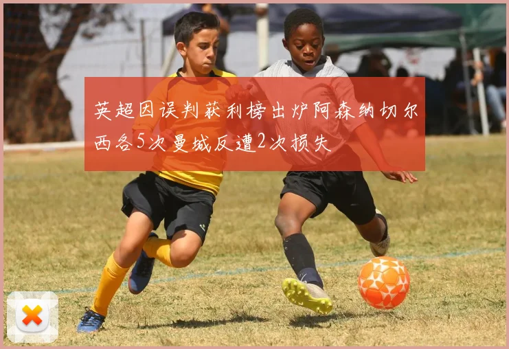 英超因误判获利榜出炉阿森纳切尔西各5次曼城反遭2次损失