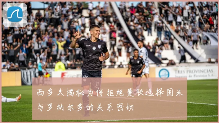 西多夫揭秘为何拒绝曼联选择国米与罗纳尔多的关系密切