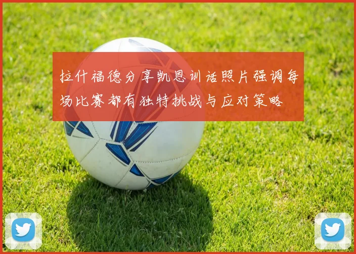 拉什福德分享凯恩训话照片强调每场比赛都有独特挑战与应对策略