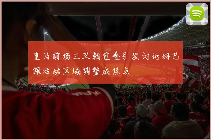 皇马前场三叉戟重叠引发讨论姆巴佩活动区域调整成焦点