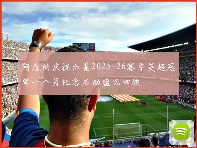 阿森纳庆祝加冕2025-26赛季英超冠军一个月纪念活动盛况回顾