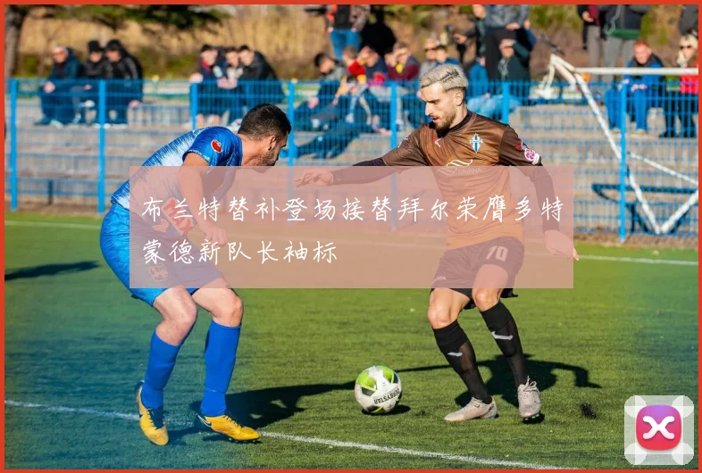 布兰特替补登场接替拜尔荣膺多特蒙德新队长袖标
