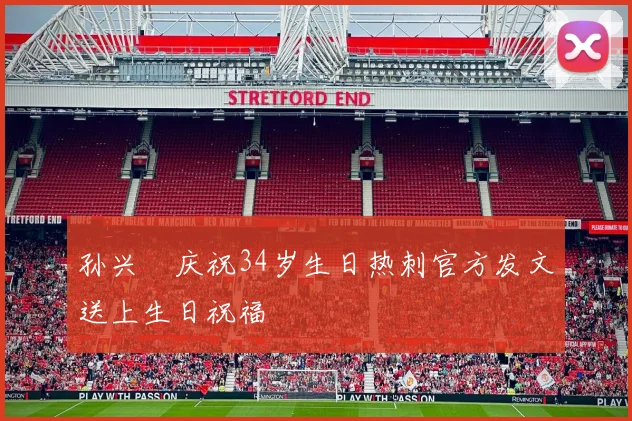 孙兴慜庆祝34岁生日热刺官方发文送上生日祝福