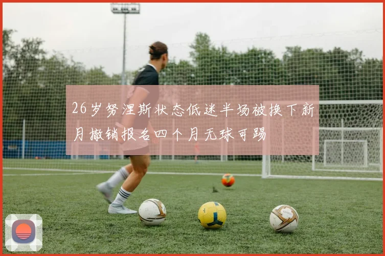 26岁努涅斯状态低迷半场被换下新月撤销报名四个月无球可踢