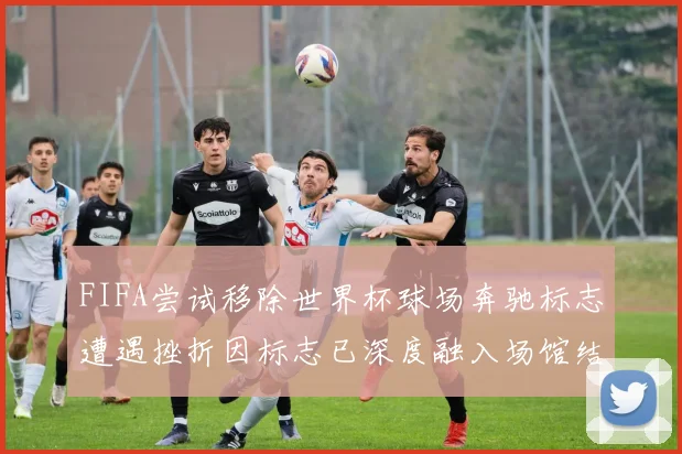 FIFA尝试移除世界杯球场奔驰标志遭遇挫折因标志已深度融入场馆结构