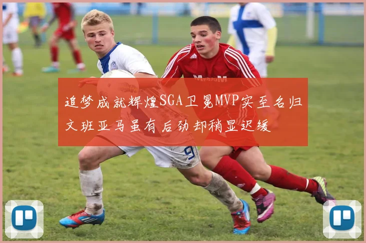 追梦成就辉煌SGA卫冕MVP实至名归文班亚马虽有后劲却稍显迟缓
