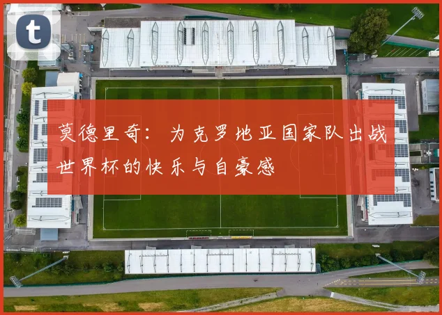 莫德里奇：为克罗地亚国家队出战世界杯的快乐与自豪感