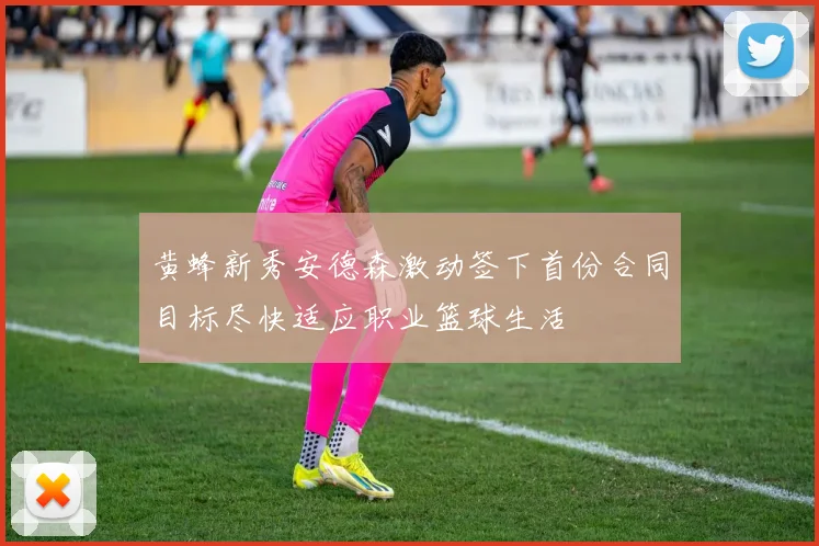 黄蜂新秀安德森激动签下首份合同目标尽快适应职业篮球生活