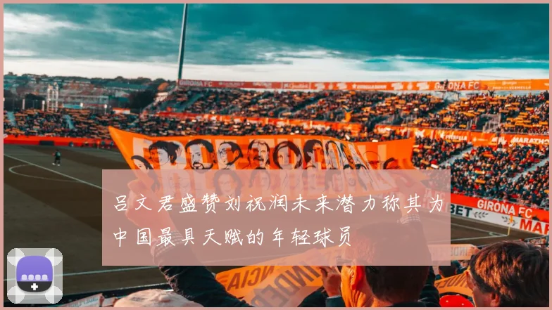 吕文君盛赞刘祝润未来潜力称其为中国最具天赋的年轻球员