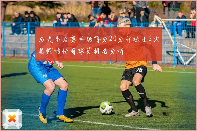历史季后赛半场得分20分并送出2次盖帽的传奇球员排名分析