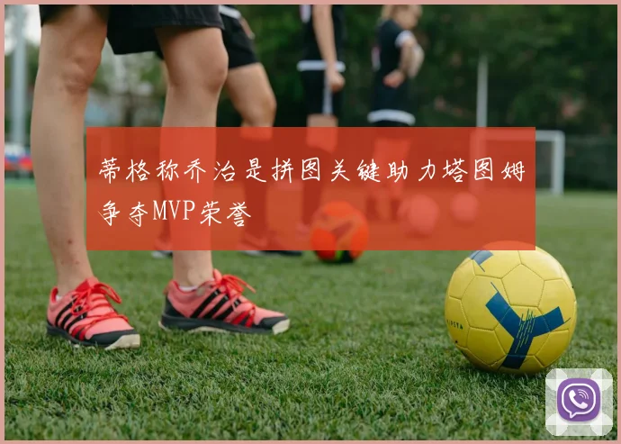 蒂格称乔治是拼图关键助力塔图姆争夺MVP荣誉