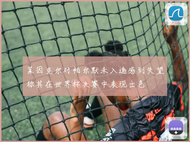 莱因克尔对帕尔默未入选感到失望称其在世界杯决赛中表现出色