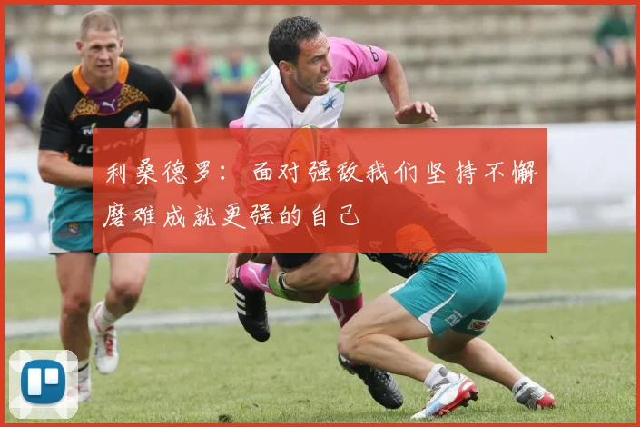 利桑德罗：面对强敌我们坚持不懈磨难成就更强的自己